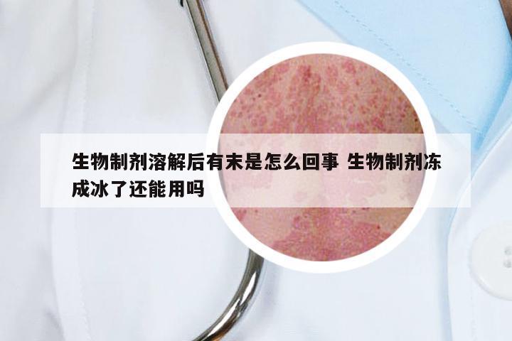 生物制剂溶解后有末是怎么回事 生物制剂冻成冰了还能用吗