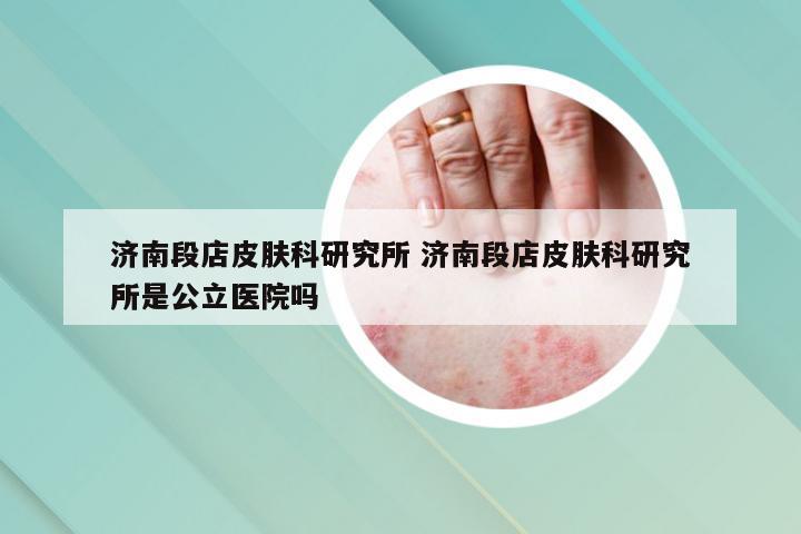 济南段店皮肤科研究所 济南段店皮肤科研究所是公立医院吗