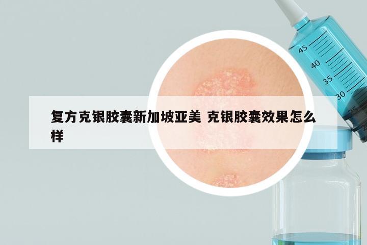复方克银胶囊新加坡亚美 克银胶囊效果怎么样