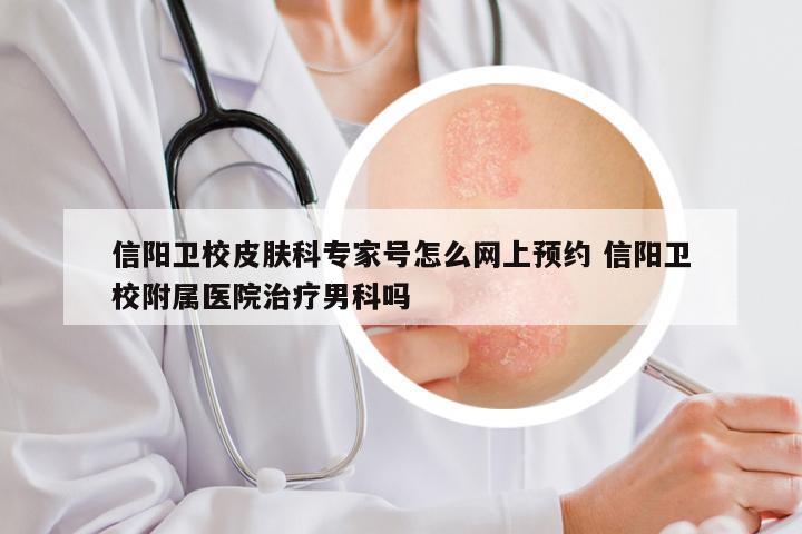 信阳卫校皮肤科专家号怎么网上预约 信阳卫校附属医院治疗男科吗