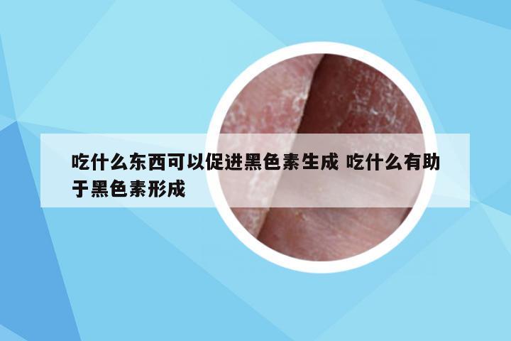吃什么东西可以促进黑色素生成 吃什么有助于黑色素形成