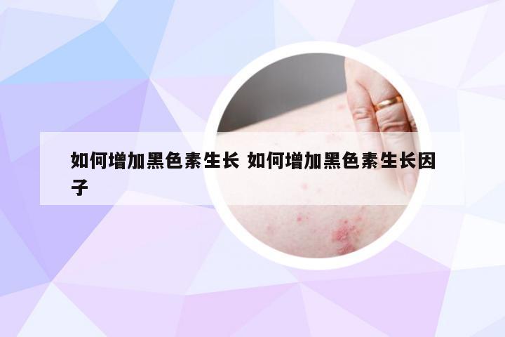 如何增加黑色素生长 如何增加黑色素生长因子