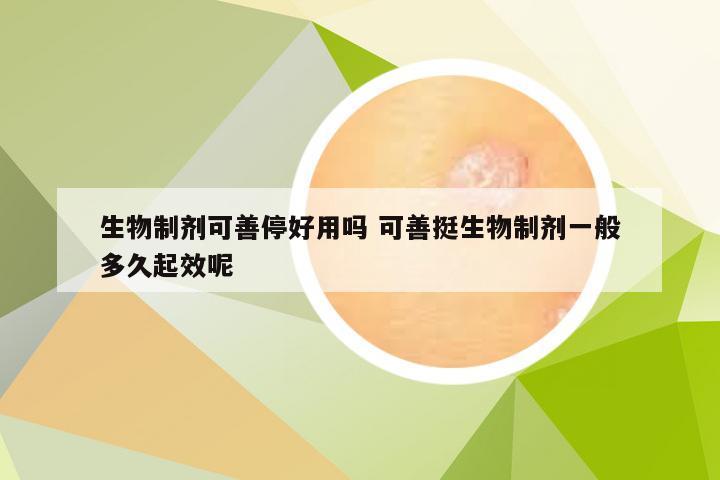 生物制剂可善停好用吗 可善挺生物制剂一般多久起效呢