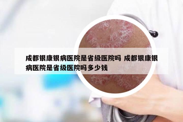 成都银康银病医院是省级医院吗 成都银康银病医院是省级医院吗多少钱