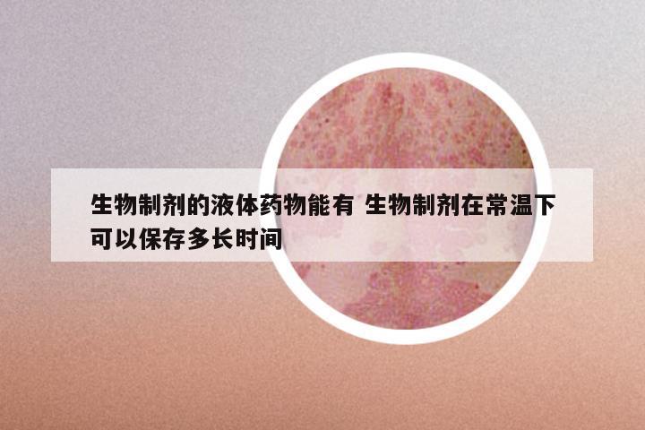 生物制剂的液体药物能有 生物制剂在常温下可以保存多长时间
