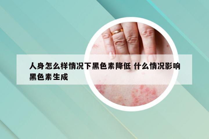 人身怎么样情况下黑色素降低 什么情况影响黑色素生成