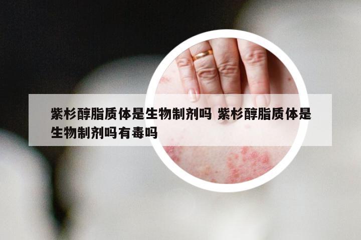 紫杉醇脂质体是生物制剂吗 紫杉醇脂质体是生物制剂吗有毒吗