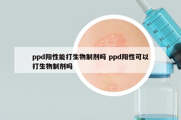 ppd阳性能打生物制剂吗 ppd阳性可以打生物制剂吗