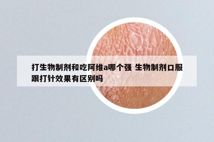 打生物制剂和吃阿维a哪个强 生物制剂口服跟打针效果有区别吗