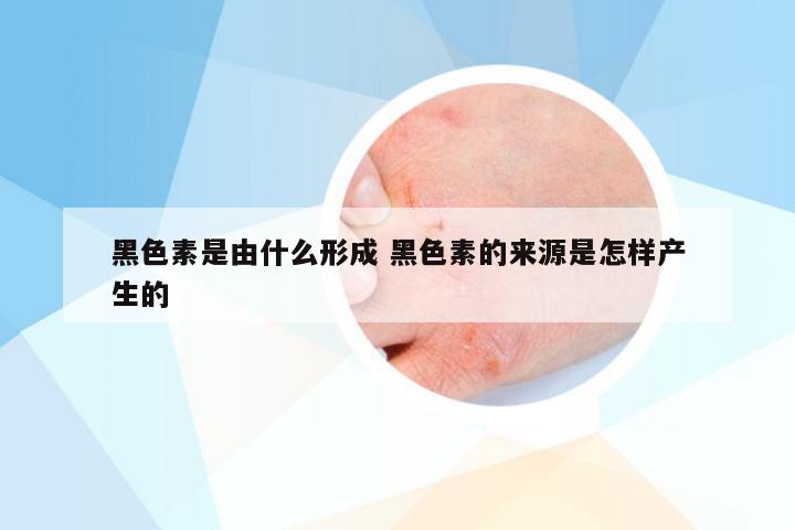 黑色素是由什么形成 黑色素的来源是怎样产生的