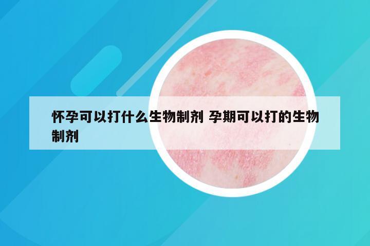 怀孕可以打什么生物制剂 孕期可以打的生物制剂
