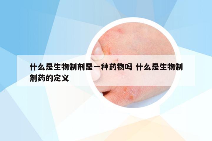 什么是生物制剂是一种药物吗 什么是生物制剂药的定义
