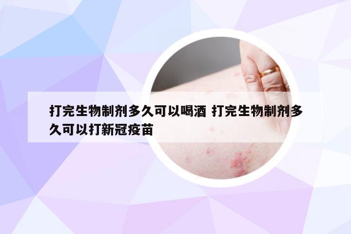 打完生物制剂多久可以喝酒 打完生物制剂多久可以打新冠疫苗