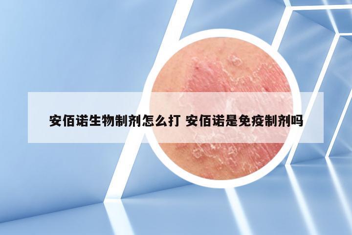 安佰诺生物制剂怎么打 安佰诺是免疫制剂吗