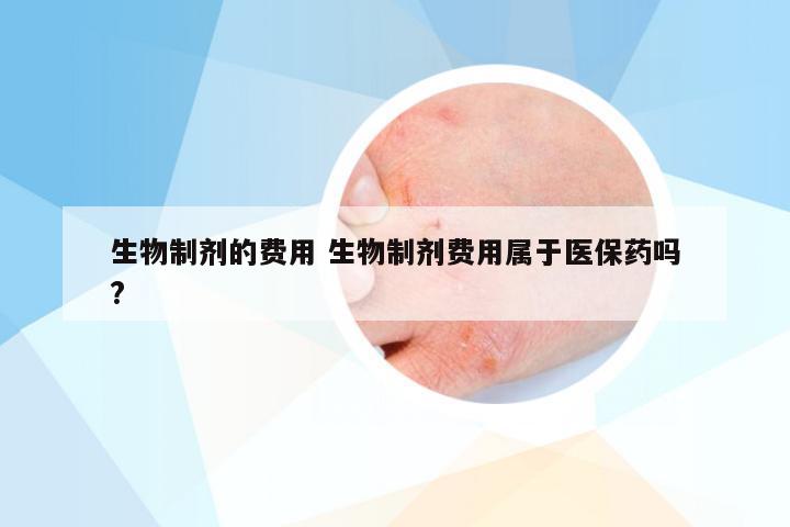 生物制剂的费用 生物制剂费用属于医保药吗?
