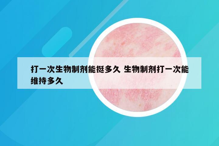 打一次生物制剂能挺多久 生物制剂打一次能维持多久