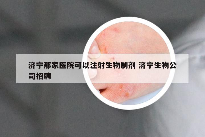济宁那家医院可以注射生物制剂 济宁生物公司招聘