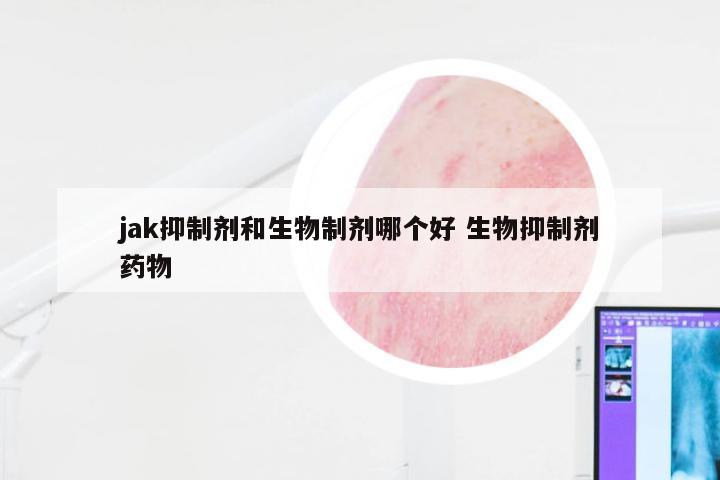 jak抑制剂和生物制剂哪个好 生物抑制剂药物
