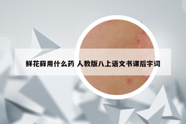 鲜花藓用什么药 人教版八上语文书课后字词