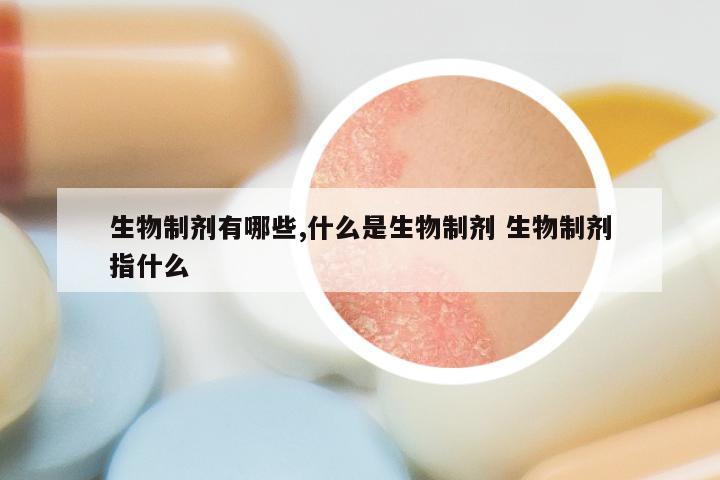 生物制剂有哪些,什么是生物制剂 生物制剂指什么