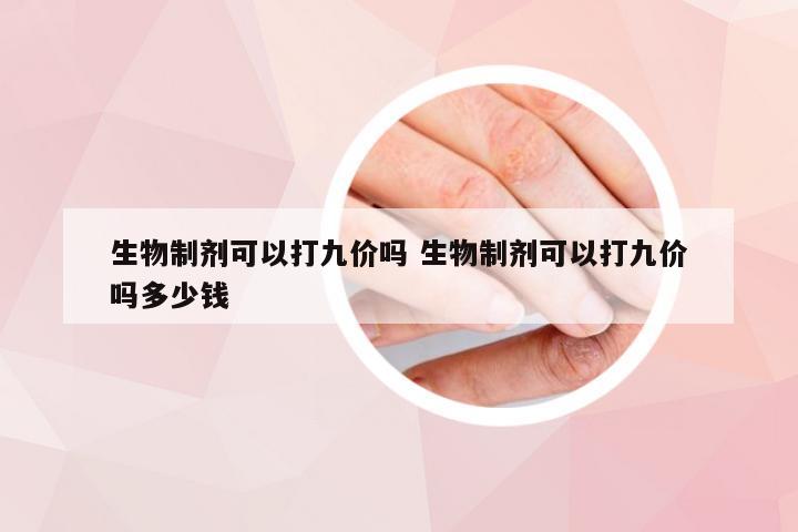 生物制剂可以打九价吗 生物制剂可以打九价吗多少钱
