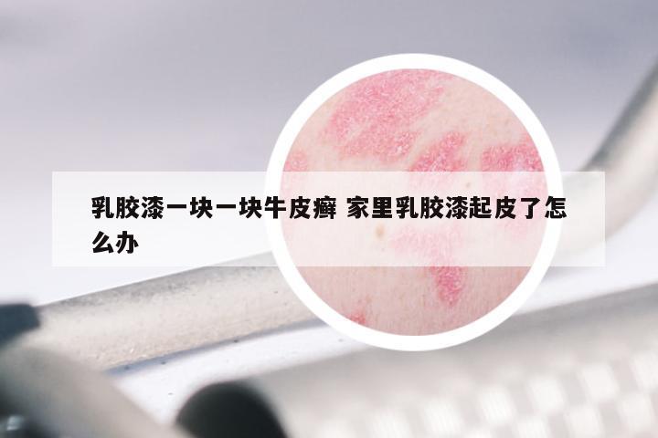 乳胶漆一块一块牛皮癣 家里乳胶漆起皮了怎么办