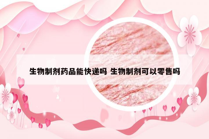 生物制剂药品能快递吗 生物制剂可以零售吗