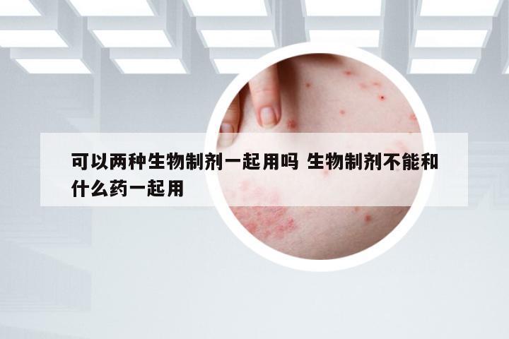 可以两种生物制剂一起用吗 生物制剂不能和什么药一起用