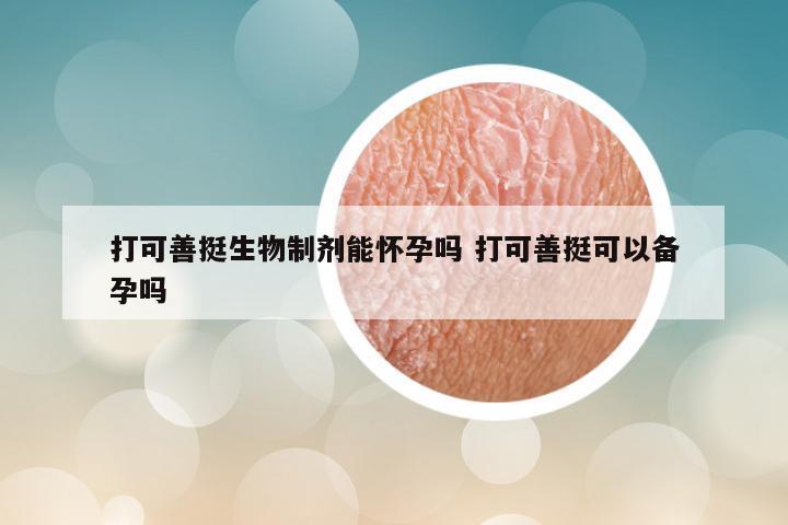打可善挺生物制剂能怀孕吗 打可善挺可以备孕吗