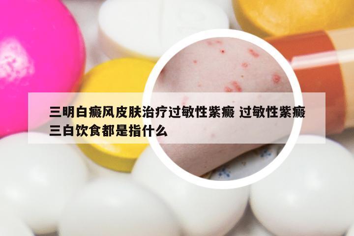 三明白癜风皮肤治疗过敏性紫癜 过敏性紫癜三白饮食都是指什么
