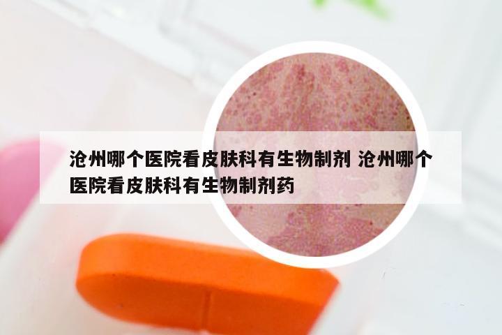 沧州哪个医院看皮肤科有生物制剂 沧州哪个医院看皮肤科有生物制剂药