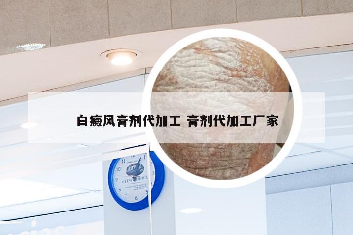 白癜风膏剂代加工 膏剂代加工厂家