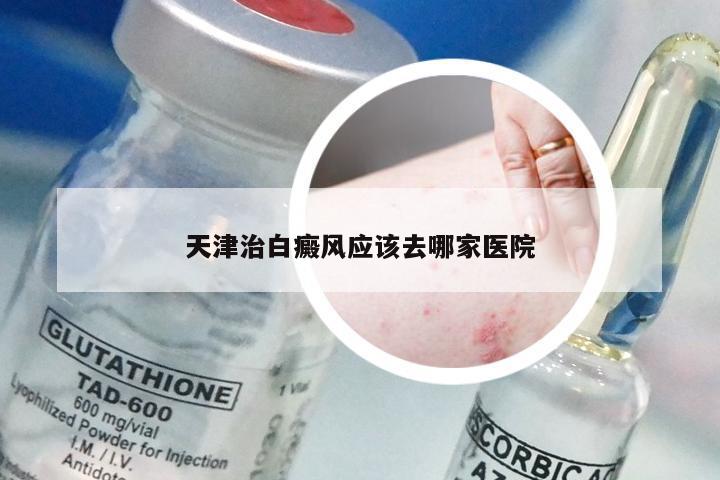 天津治白癜风应该去哪家医院