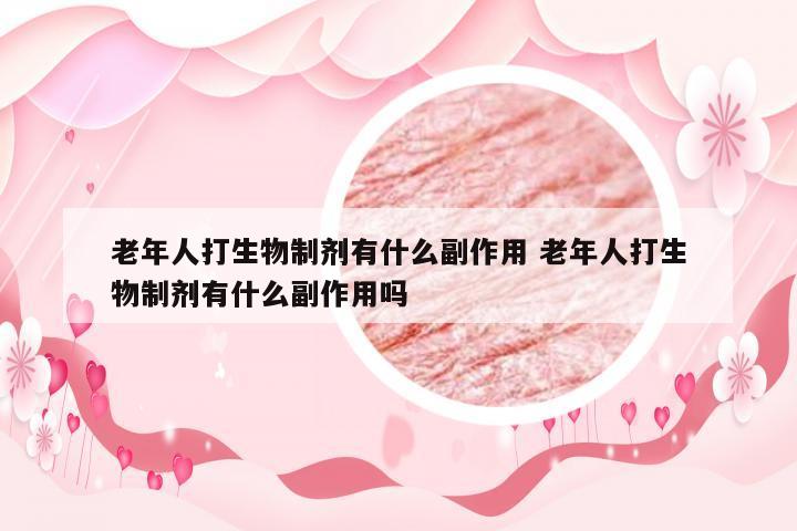 老年人打生物制剂有什么副作用 老年人打生物制剂有什么副作用吗