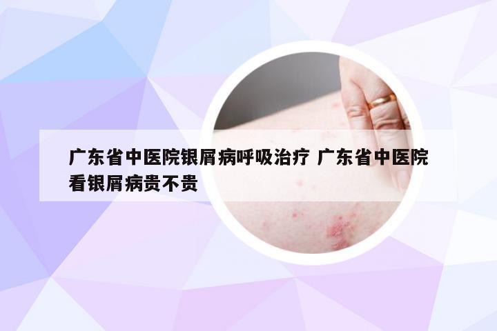 广东省中医院银屑病呼吸治疗 广东省中医院看银屑病贵不贵