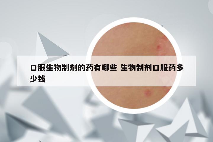 口服生物制剂的药有哪些 生物制剂口服药多少钱