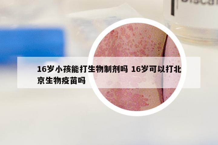 16岁小孩能打生物制剂吗 16岁可以打北京生物疫苗吗