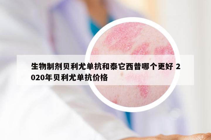 生物制剂贝利尤单抗和泰它西普哪个更好 2020年贝利尤单抗价格