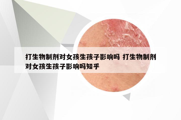 打生物制剂对女孩生孩子影响吗 打生物制剂对女孩生孩子影响吗知乎