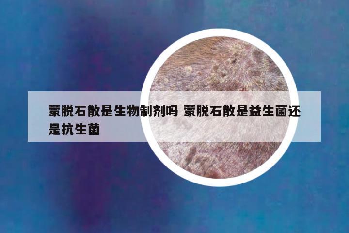 蒙脱石散是生物制剂吗 蒙脱石散是益生菌还是抗生菌