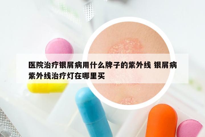 医院治疗银屑病用什么牌子的紫外线 银屑病紫外线治疗灯在哪里买