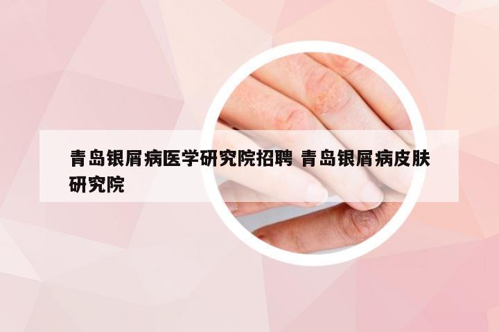 青岛银屑病医学研究院招聘 青岛银屑病皮肤研究院
