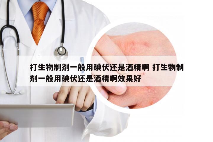 打生物制剂一般用碘伏还是酒精啊 打生物制剂一般用碘伏还是酒精啊效果好