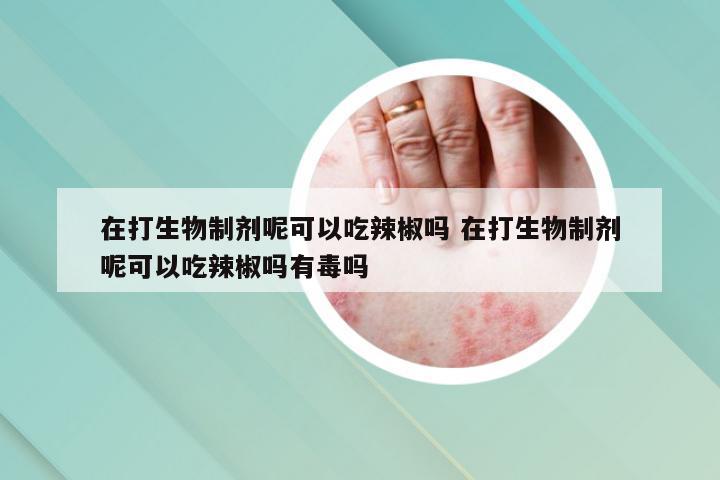 在打生物制剂呢可以吃辣椒吗 在打生物制剂呢可以吃辣椒吗有毒吗