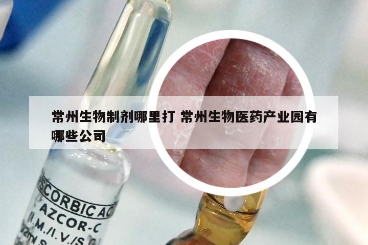 常州生物制剂哪里打 常州生物医药产业园有哪些公司