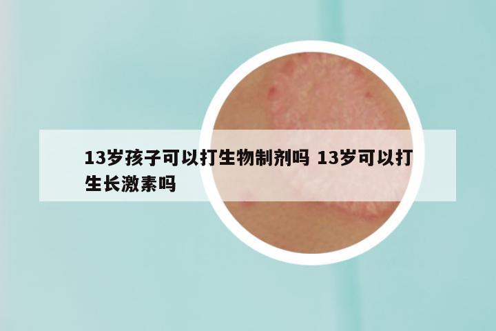 13岁孩子可以打生物制剂吗 13岁可以打生长激素吗