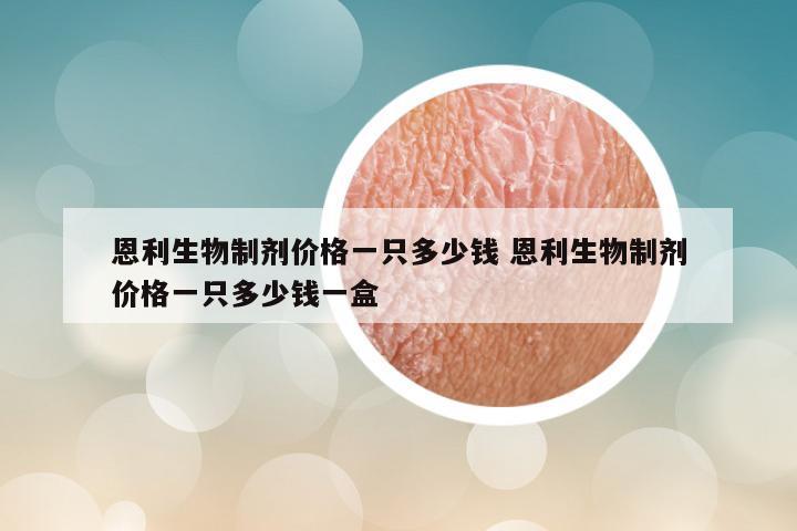 恩利生物制剂价格一只多少钱 恩利生物制剂价格一只多少钱一盒