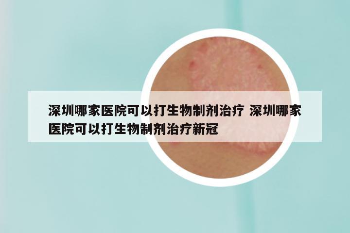 深圳哪家医院可以打生物制剂治疗 深圳哪家医院可以打生物制剂治疗新冠