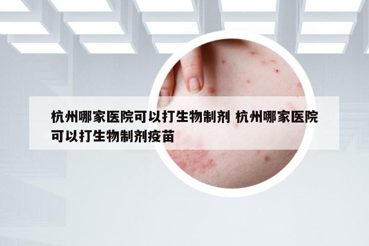 杭州哪家医院可以打生物制剂 杭州哪家医院可以打生物制剂疫苗
