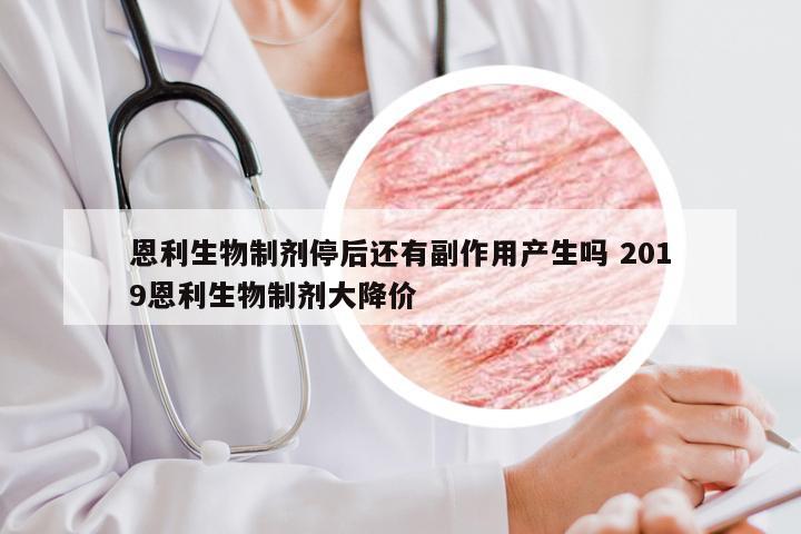 恩利生物制剂停后还有副作用产生吗 2019恩利生物制剂大降价